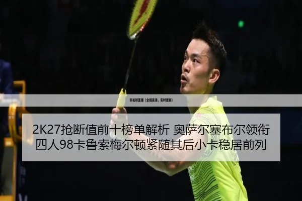 2K27抢断值前十榜单解析 奥萨尔塞布尔领衔四人98卡鲁索梅尔顿紧随其后小卡稳居前列（JIUZHOU）