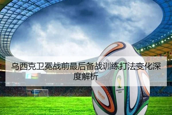 乌西克卫冕战前最后备战训练打法变化深度解析（JIUZHOU）
