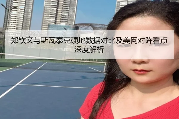 郑钦文与斯瓦泰克硬地数据对比及美网对阵看点深度解析 | JIUZHOU