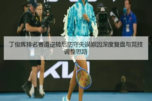 丁俊晖排名赛遭逆转后防守失误原因深度复盘与竞技调整思路（JIUZHOU）